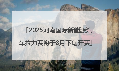 2025河南国际新能源汽车拉力赛将于8月下旬开赛