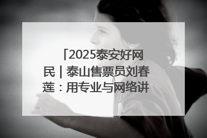 2025泰安好网民｜泰山售票员刘春莲：用专业与网络讲好泰山故事