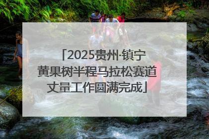 2025贵州·镇宁黄果树半程马拉松赛道丈量工作圆满完成