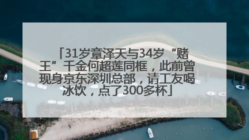 31岁章泽天与34岁“赌王”千金何超莲同框，此前曾现身京东深圳总部，请工友喝冰饮，点了300多杯
