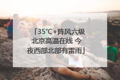 35℃+阵风六级 北京高温在线 今夜西部北部有雷雨