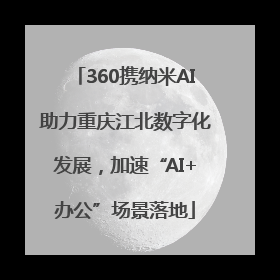 360携纳米AI助力重庆江北数字化发展，加速“AI+办公”场景落地