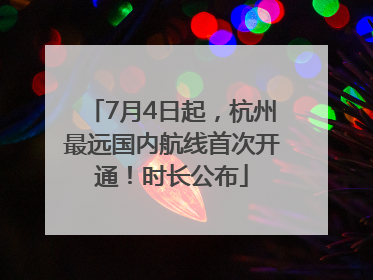7月4日起，杭州最远国内航线首次开通！时长公布