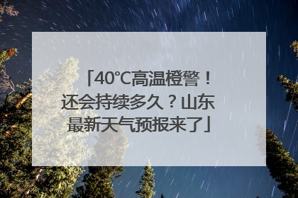 40℃高温橙警！还会持续多久？山东最新天气预报来了