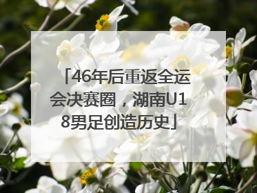 46年后重返全运会决赛圈，湖南U18男足创造历史