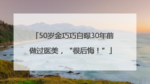 50岁金巧巧自曝30年前做过医美，“很后悔！”