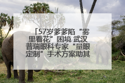 57岁爹爹陷“雾里看花”困境 武汉普瑞眼科专家“量眼定制”手术方案助其重见清晰视界