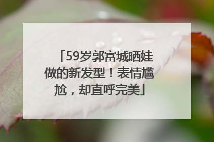 59岁郭富城晒娃做的新发型！表情尴尬，却直呼完美