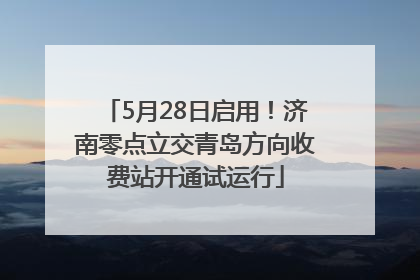 5月28日启用！济南零点立交青岛方向收费站开通试运行