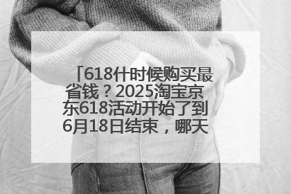 618什时候购买最省钱？2025淘宝京东618活动开始了到6月18日结束，哪天买最便宜实惠？