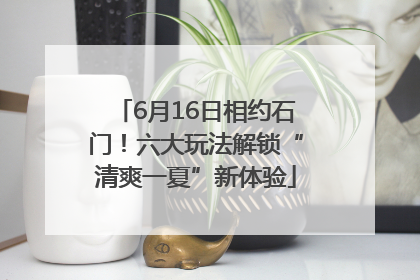 6月16日相约石门！六大玩法解锁“清爽一夏”新体验