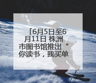 6月5日至6月11日 株洲市图书馆推出“你读书，我买单”活动