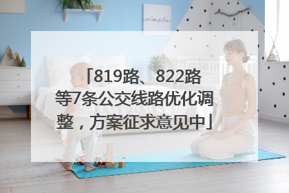 819路、822路等7条公交线路优化调整，方案征求意见中