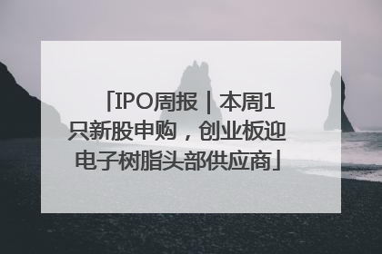 IPO周报｜本周1只新股申购，创业板迎电子树脂头部供应商
