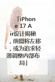 iPhone 17 Air设计揭秘，前摄将左移，或为追求轻薄调整内部布局